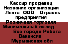 Кассир-продавец › Название организации ­ Лента, ООО › Отрасль предприятия ­ Розничная торговля › Минимальный оклад ­ 17 000 - Все города Работа » Вакансии   . Мурманская обл.,Мончегорск г.